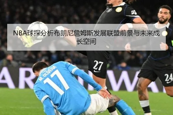 NBA球探分析布朗尼詹姆斯发展联盟前景与未来成长空间