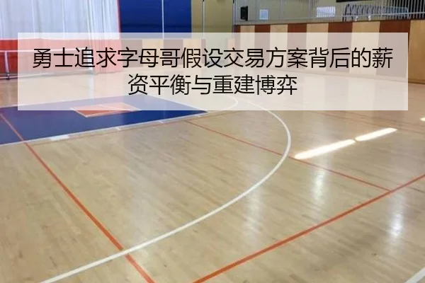 勇士追求字母哥假设交易方案背后的薪资平衡与重建博弈