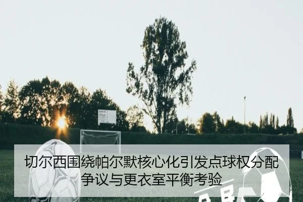 切尔西围绕帕尔默核心化引发点球权分配争议与更衣室平衡考验