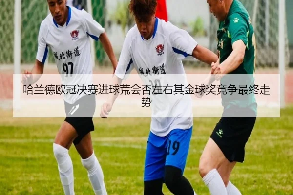 哈兰德欧冠决赛进球荒会否左右其金球奖竞争最终走势