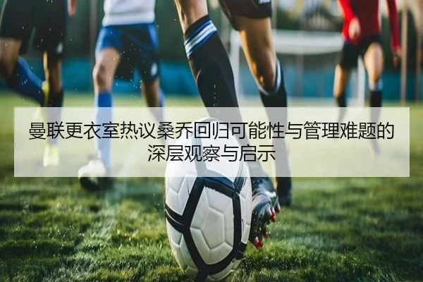 曼联更衣室热议桑乔回归可能性与管理难题的深层观察与启示