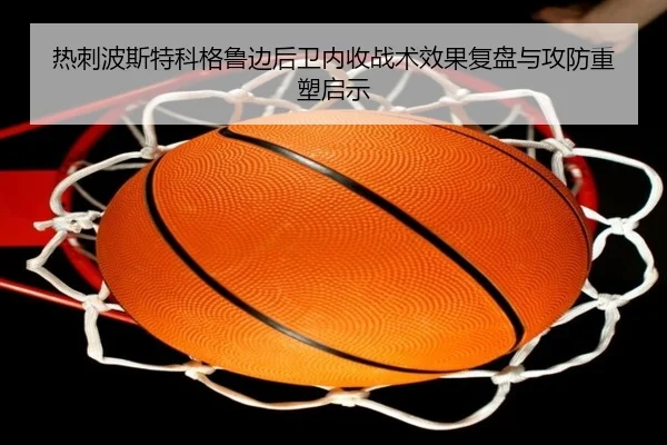 热刺波斯特科格鲁边后卫内收战术效果复盘与攻防重塑启示