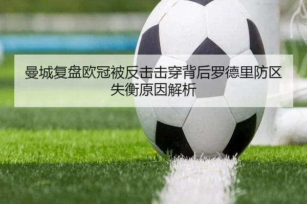 曼城复盘欧冠被反击击穿背后罗德里防区失衡原因解析
