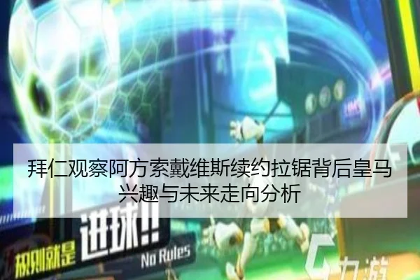 拜仁观察阿方索戴维斯续约拉锯背后皇马兴趣与未来走向分析