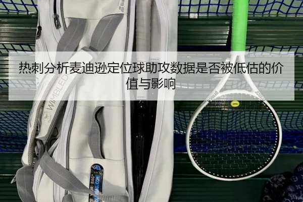 热刺分析麦迪逊定位球助攻数据是否被低估的价值与影响