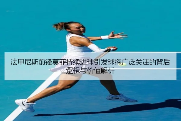 法甲尼斯前锋莫菲持续进球引发球探广泛关注的背后逻辑与价值解析