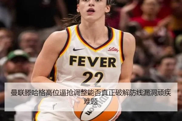 曼联滕哈格高位逼抢调整能否真正破解防线漏洞顽疾难题
