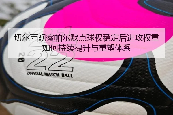 切尔西观察帕尔默点球权稳定后进攻权重如何持续提升与重塑体系