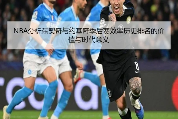 NBA分析东契奇与约基奇季后赛效率历史排名的价值与时代意义