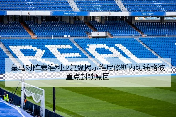 皇马对阵塞维利亚复盘揭示维尼修斯内切线路被重点封锁原因