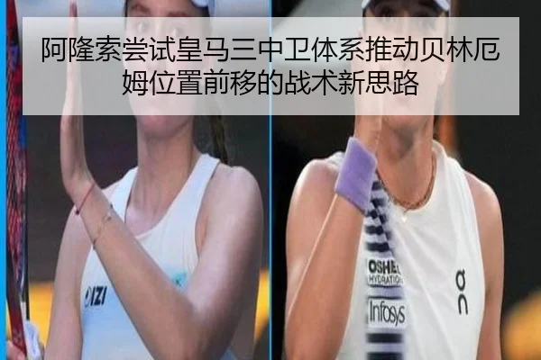 阿隆索尝试皇马三中卫体系推动贝林厄姆位置前移的战术新思路