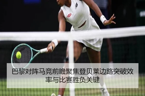 巴黎对阵马竞前瞻聚焦登贝莱边路突破效率与比赛胜负关键