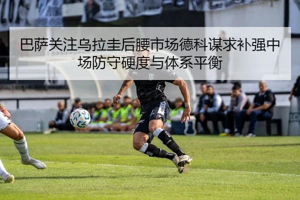 巴萨关注乌拉圭后腰市场德科谋求补强中场防守硬度与体系平衡