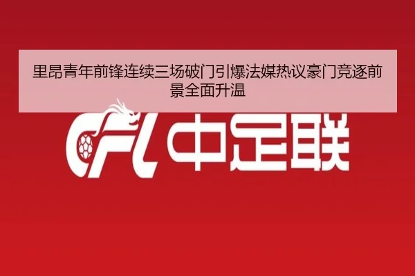 里昂青年前锋连续三场破门引爆法媒热议豪门竞逐前景全面升温