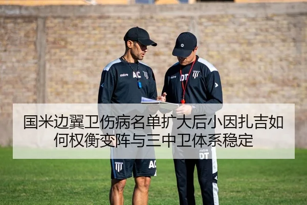 国米边翼卫伤病名单扩大后小因扎吉如何权衡变阵与三中卫体系稳定
