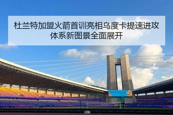 杜兰特加盟火箭首训亮相乌度卡提速进攻体系新图景全面展开